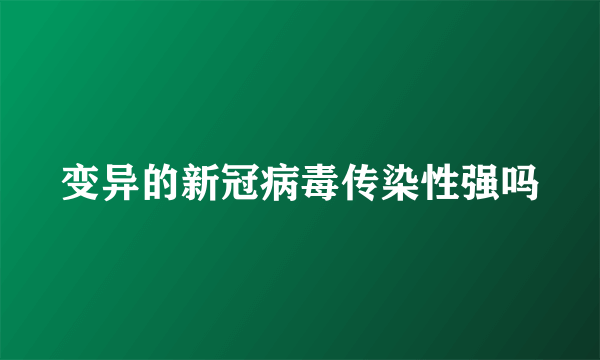 变异的新冠病毒传染性强吗