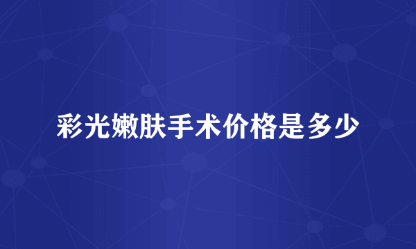 彩光嫩肤手术价格是多少