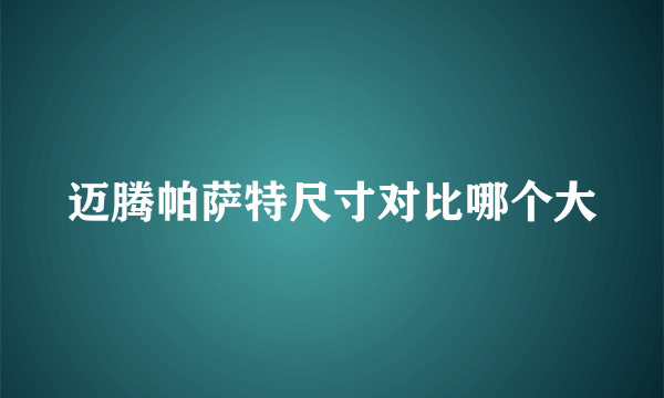 迈腾帕萨特尺寸对比哪个大
