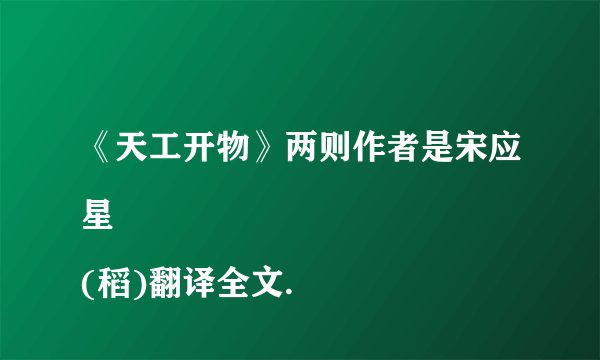 《天工开物》两则作者是宋应星
(稻)翻译全文.
