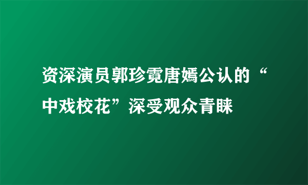 资深演员郭珍霓唐嫣公认的“中戏校花”深受观众青睐