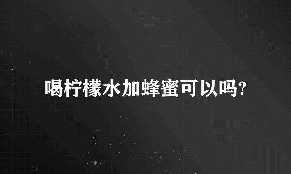 喝柠檬水加蜂蜜可以吗?
