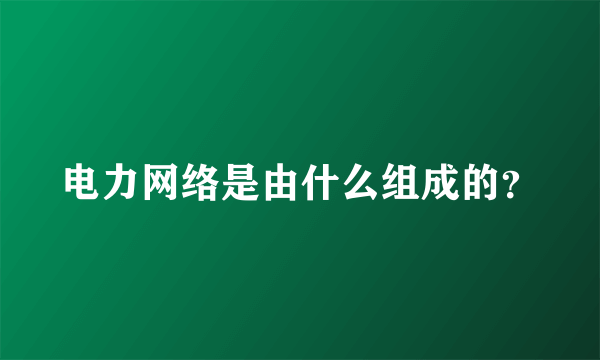 电力网络是由什么组成的？