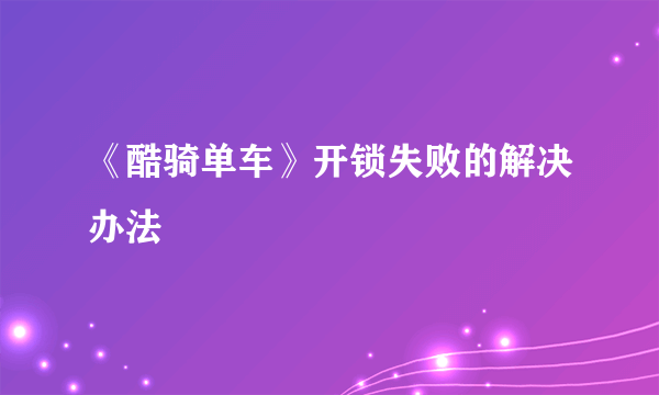 《酷骑单车》开锁失败的解决办法