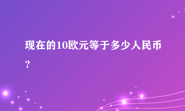 现在的10欧元等于多少人民币？