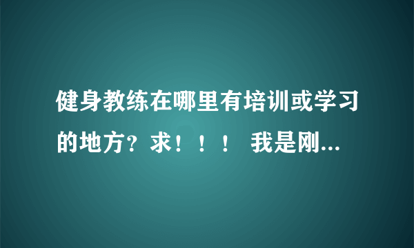 健身教练在哪里有培训或学习的地方？求！！！ 我是刚毕业的学生，想找一份关于健身教练的工作，哪里有培训