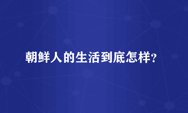 朝鲜人的生活到底怎样？