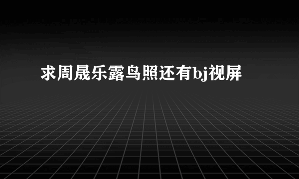求周晟乐露鸟照还有bj视屏