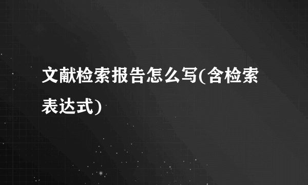 文献检索报告怎么写(含检索表达式)