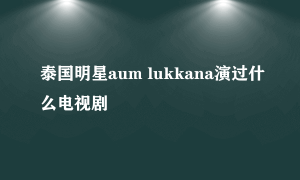 泰国明星aum lukkana演过什么电视剧