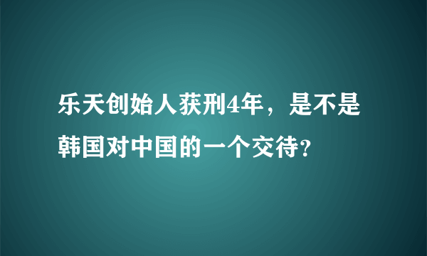 乐天创始人获刑4年，是不是韩国对中国的一个交待？