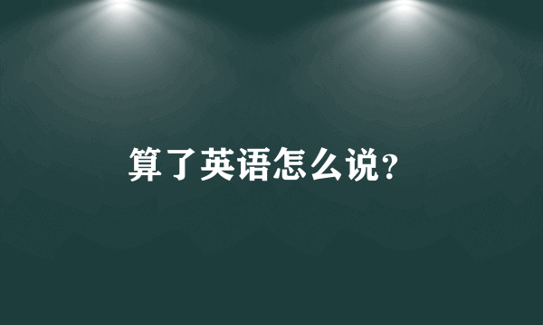 算了英语怎么说？