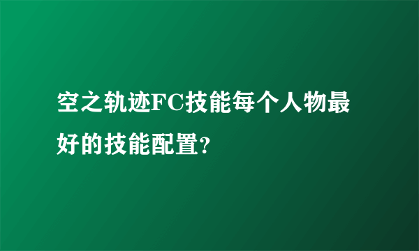 空之轨迹FC技能每个人物最好的技能配置？