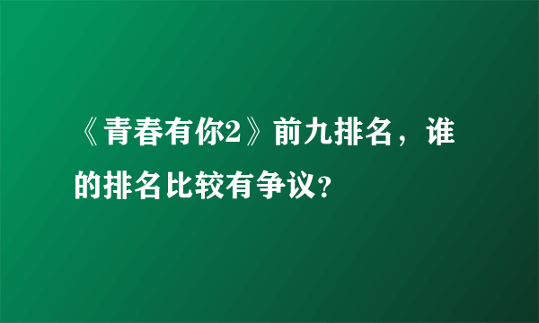 《青春有你2》前九排名，谁的排名比较有争议？