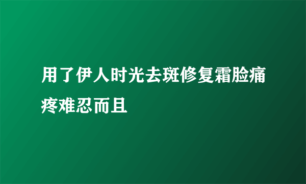 用了伊人时光去斑修复霜脸痛疼难忍而且