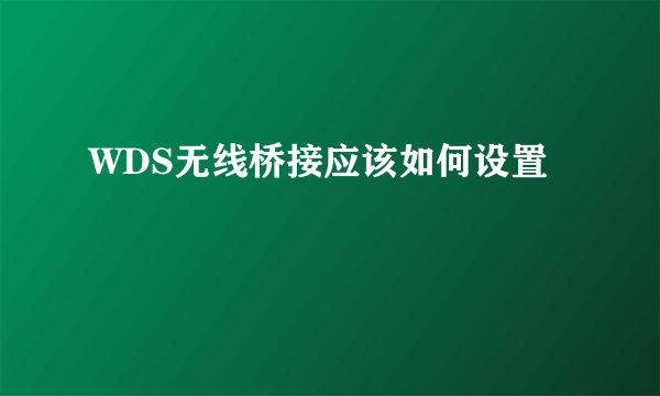 WDS无线桥接应该如何设置