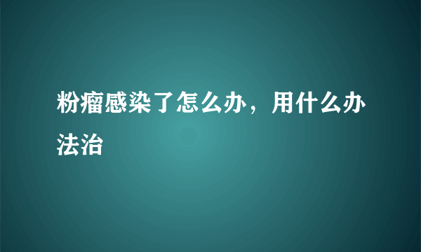 粉瘤感染了怎么办，用什么办法治