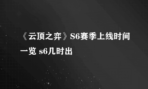 《云顶之弈》S6赛季上线时间一览 s6几时出