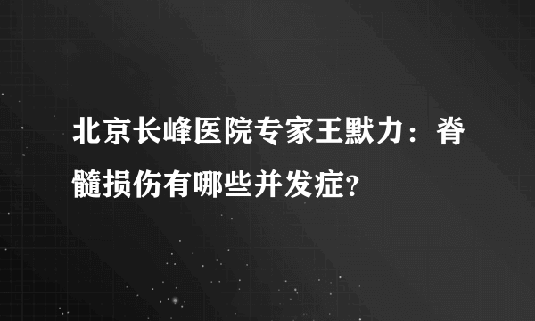 北京长峰医院专家王默力：脊髓损伤有哪些并发症？