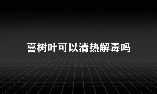 喜树叶可以清热解毒吗