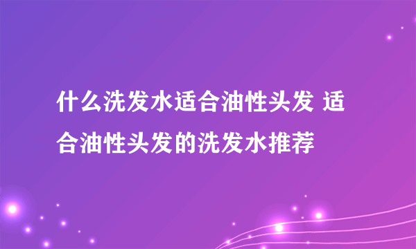什么洗发水适合油性头发 适合油性头发的洗发水推荐