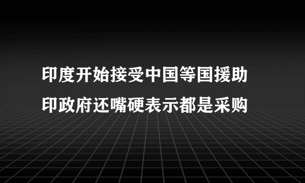 印度开始接受中国等国援助 印政府还嘴硬表示都是采购
