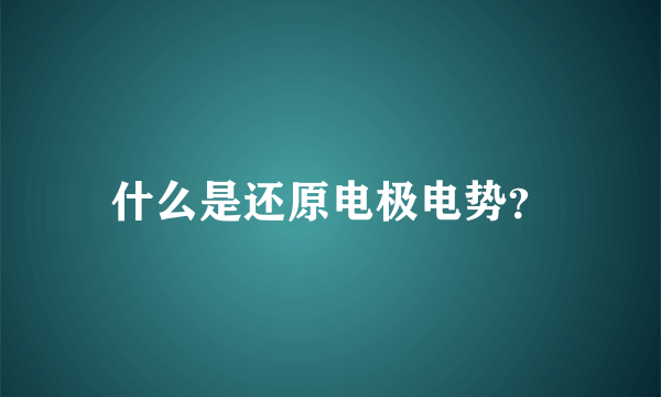 什么是还原电极电势？