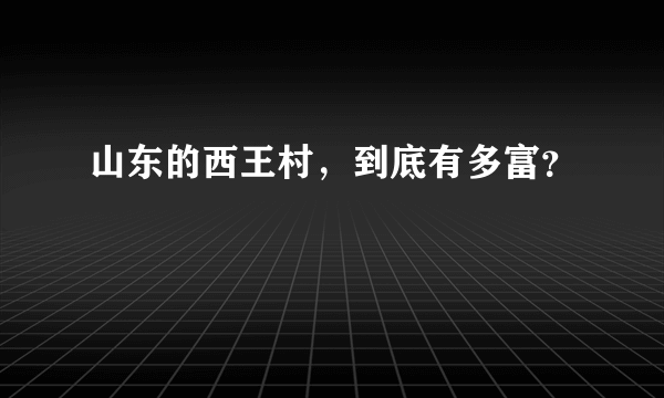 山东的西王村，到底有多富？