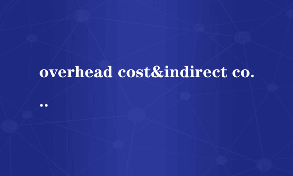 overhead cost&indirect cost的区别