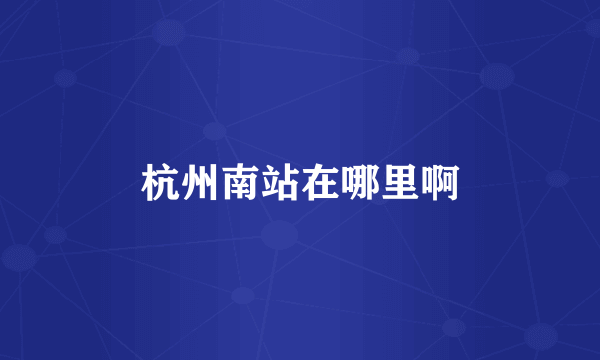 杭州南站在哪里啊