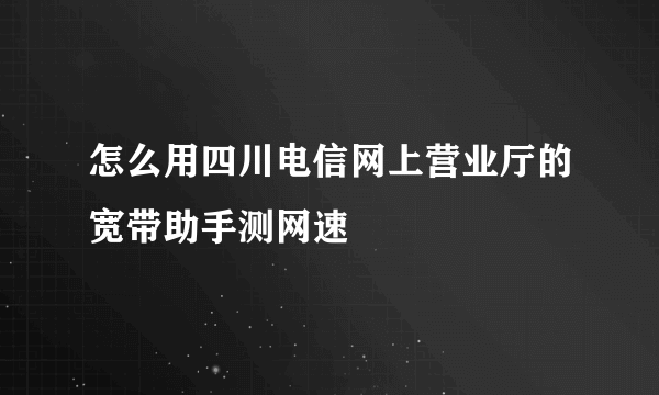 怎么用四川电信网上营业厅的宽带助手测网速