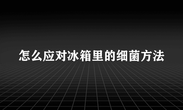 怎么应对冰箱里的细菌方法