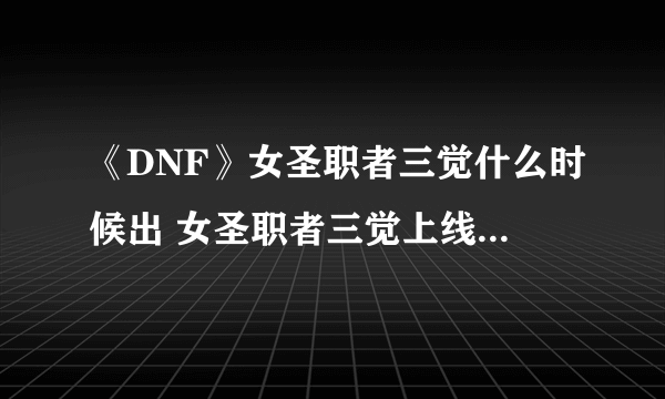《DNF》女圣职者三觉什么时候出 女圣职者三觉上线时间介绍