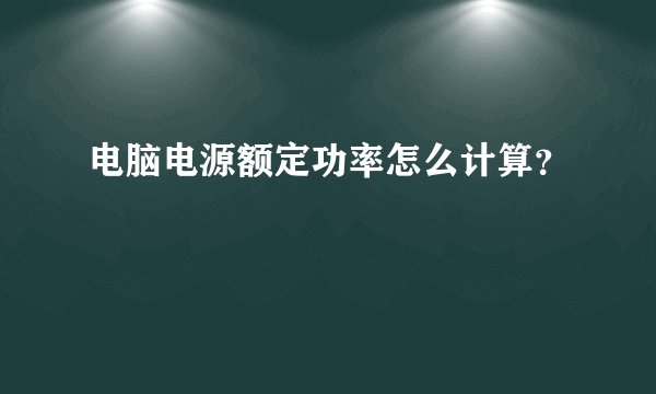 电脑电源额定功率怎么计算？
