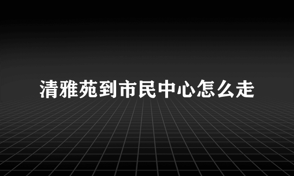 清雅苑到市民中心怎么走