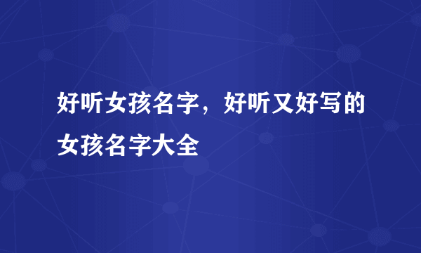 好听女孩名字，好听又好写的女孩名字大全