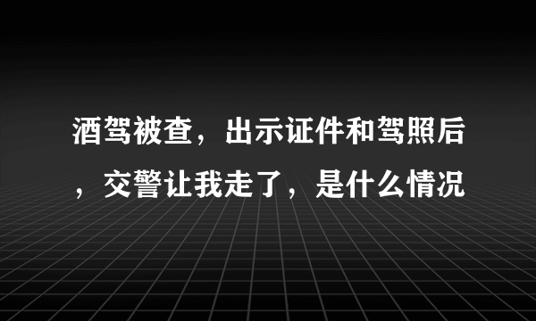 酒驾被查，出示证件和驾照后，交警让我走了，是什么情况