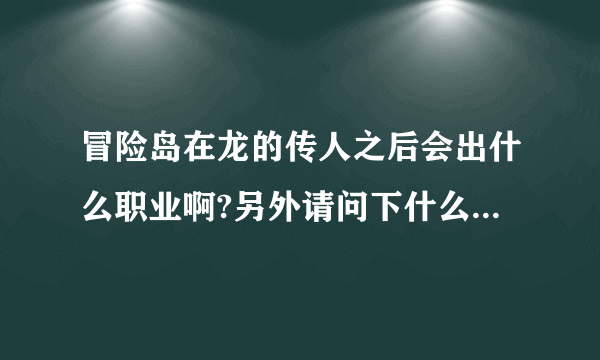 冒险岛在龙的传人之后会出什么职业啊?另外请问下什么职业好玩啊（学生党）