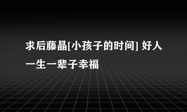 求后藤晶[小孩子的时间] 好人一生一辈子幸福