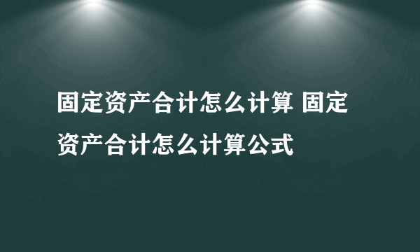 固定资产合计怎么计算 固定资产合计怎么计算公式