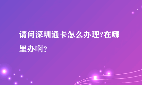 请问深圳通卡怎么办理?在哪里办啊？