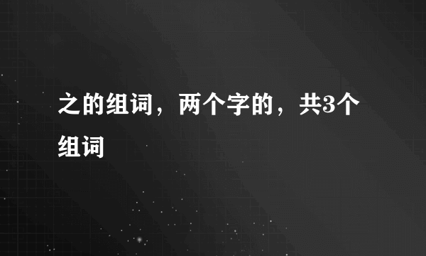 之的组词，两个字的，共3个组词